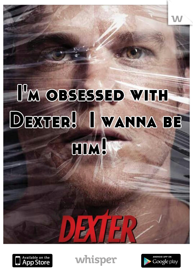 I'm obsessed with Dexter!  I wanna be him!  