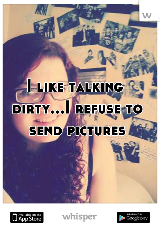 I like talking dirty...I refuse to send pictures