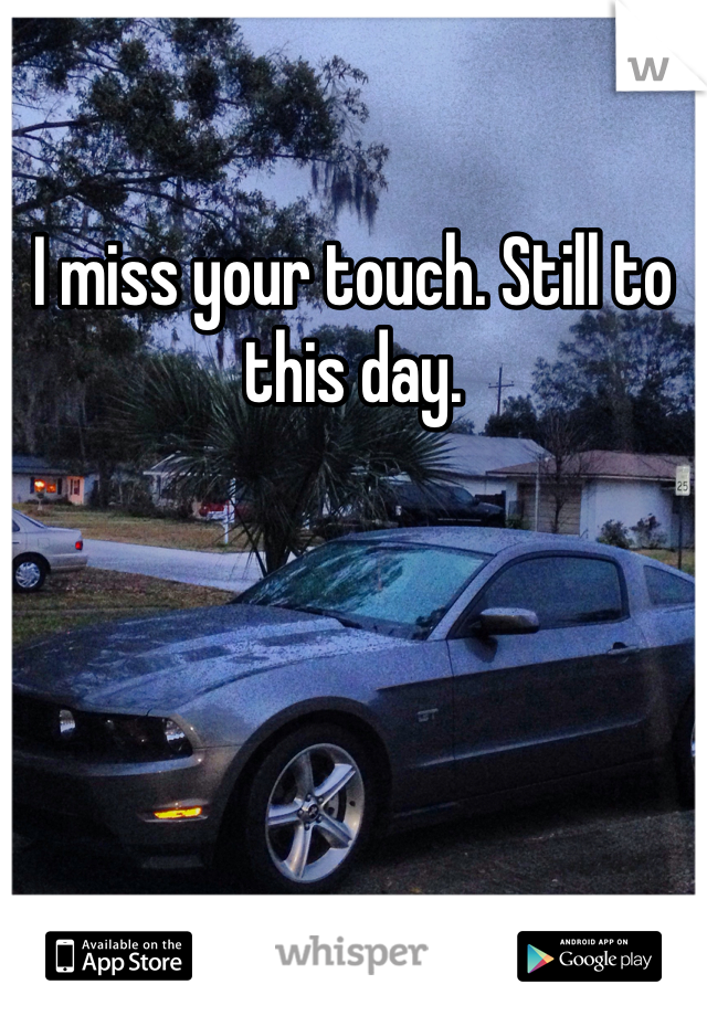 I miss your touch. Still to this day. 