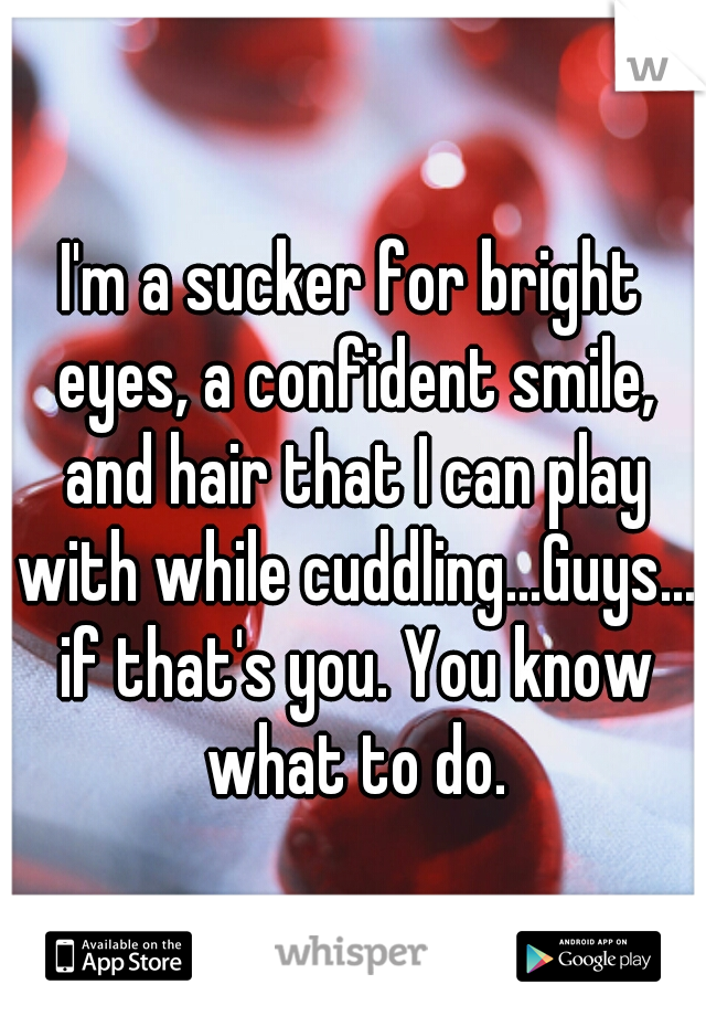 I'm a sucker for bright eyes, a confident smile, and hair that I can play with while cuddling...Guys... if that's you. You know what to do.