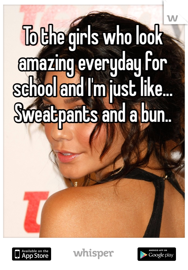To the girls who look amazing everyday for school and I'm just like... Sweatpants and a bun.. 