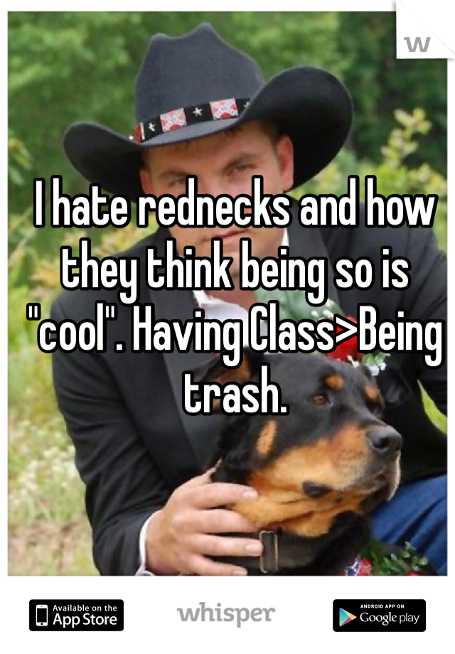 I hate rednecks and how they think being so is "cool". Having Class>Being trash. 