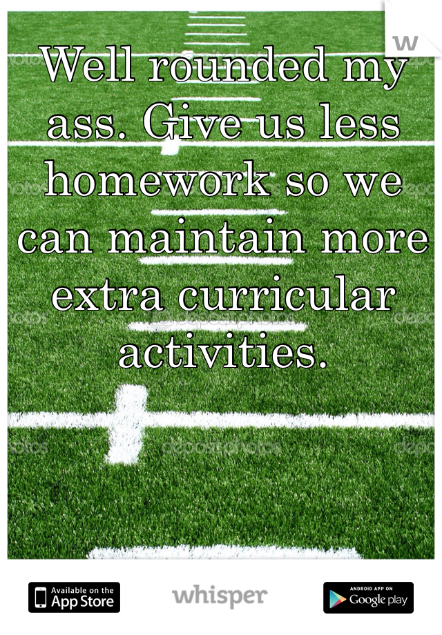 Well rounded my ass. Give us less homework so we can maintain more extra curricular activities. 