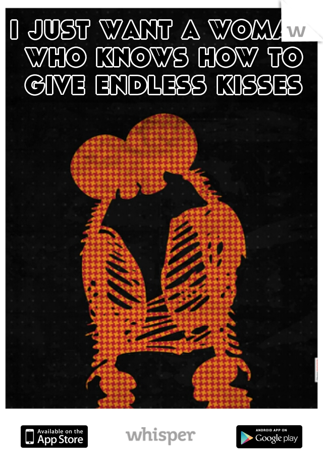 i just want a woman who knows how to give endless kisses