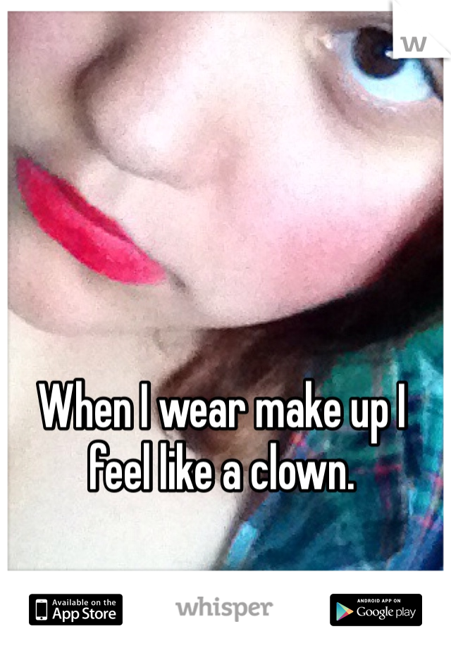 When I wear make up I feel like a clown.
