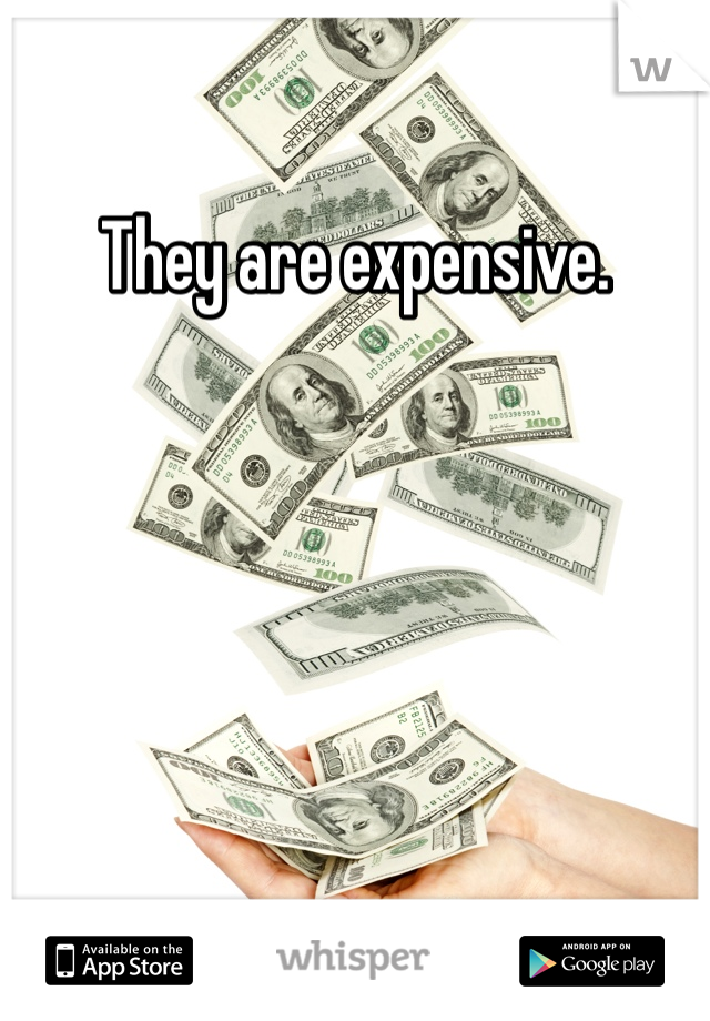 They are expensive. 