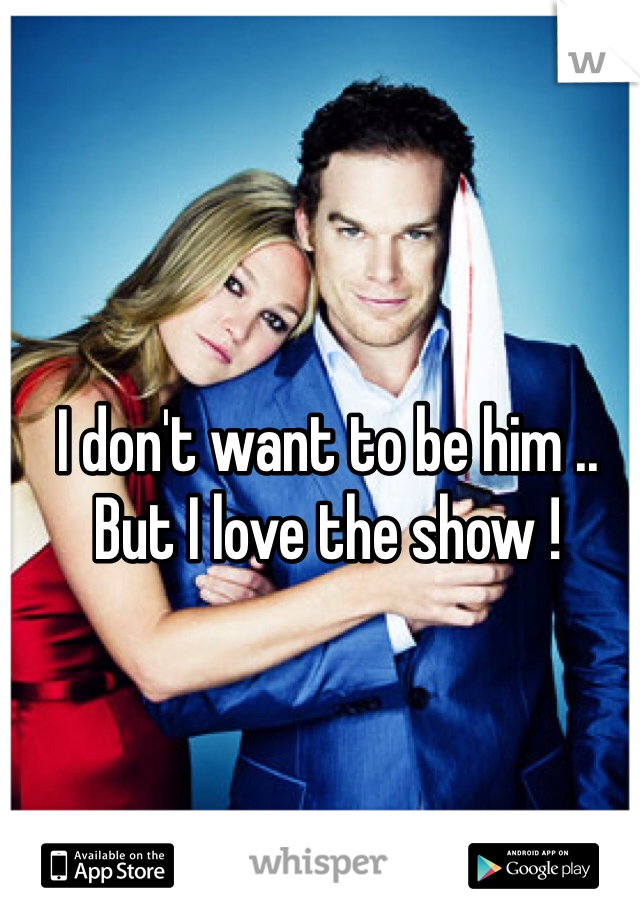 I don't want to be him .. But I love the show !