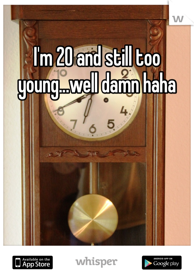 I'm 20 and still too young...well damn haha