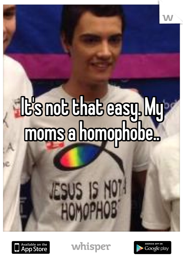 It's not that easy. My moms a homophobe..