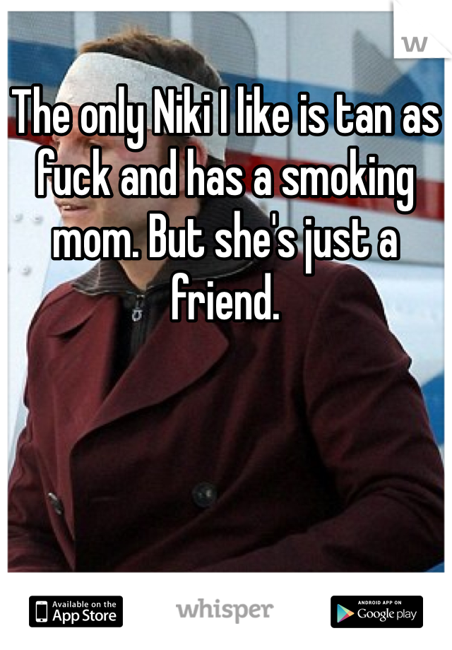 The only Niki I like is tan as fuck and has a smoking mom. But she's just a friend. 
