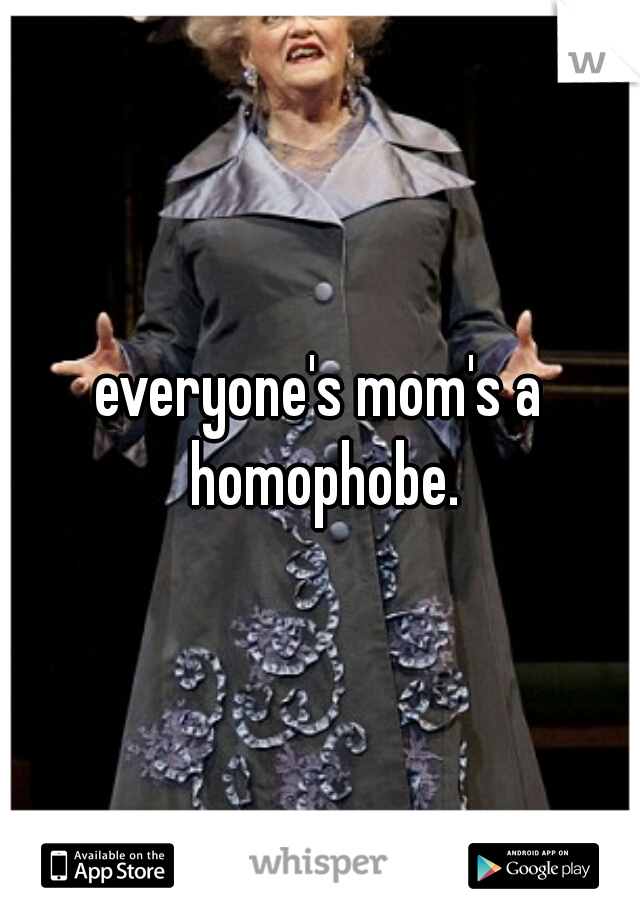 everyone's mom's a homophobe.