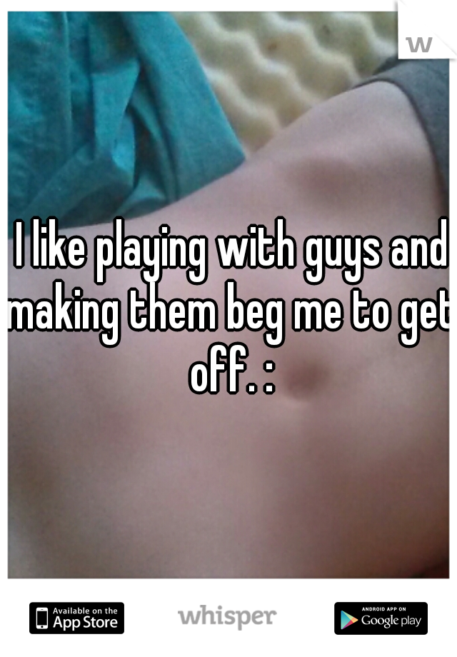  I like playing with guys and making them beg me to get off. :
