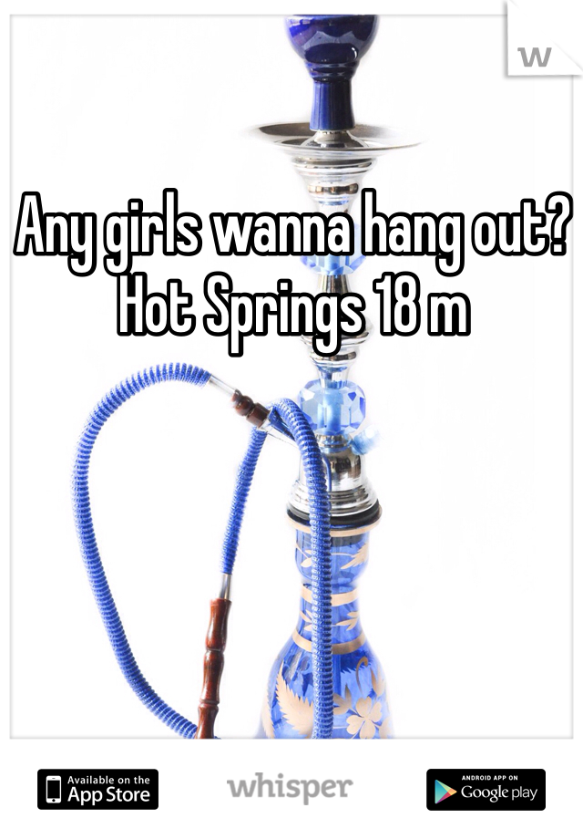 Any girls wanna hang out? Hot Springs 18 m