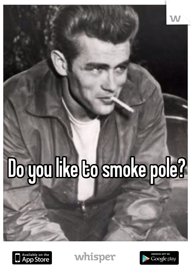 Do you like to smoke pole? 