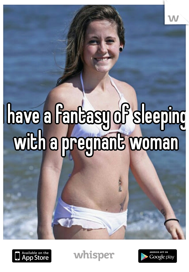 I have a fantasy of sleeping with a pregnant woman