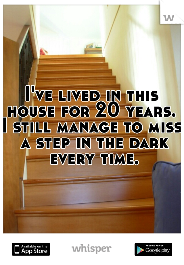 I've lived in this house for 20 years. 




I still manage to miss a step in the dark every time.