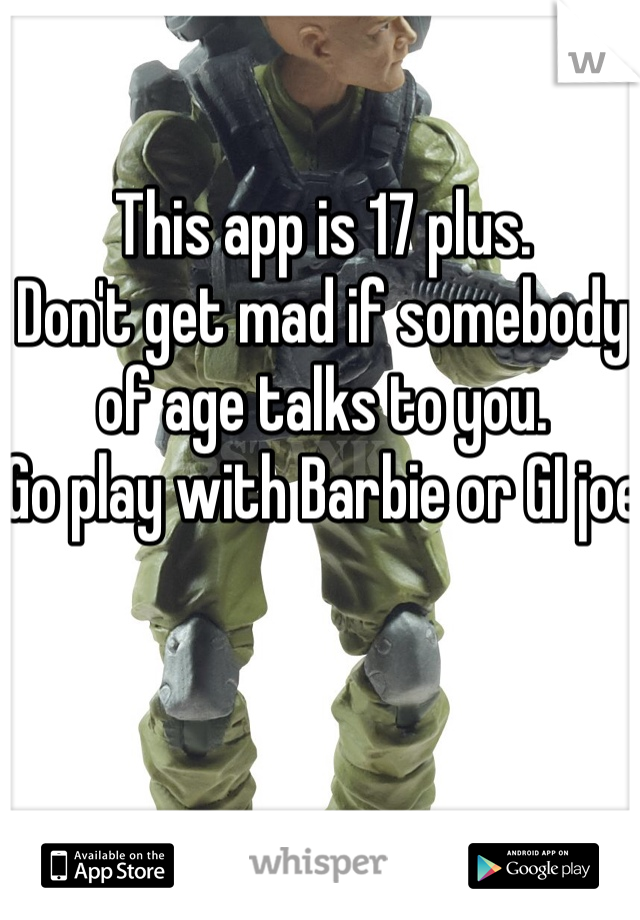 This app is 17 plus. 
Don't get mad if somebody of age talks to you. 
Go play with Barbie or GI joe
