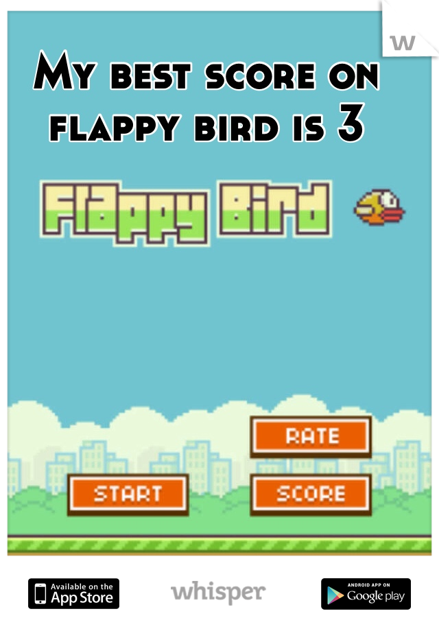 My best score on flappy bird is 3 