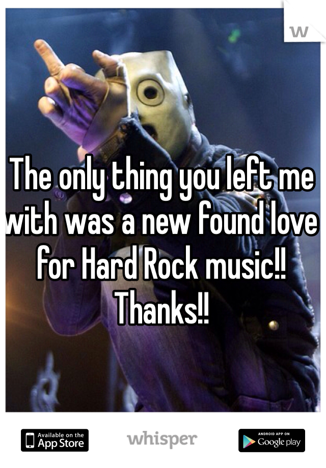 The only thing you left me with was a new found love for Hard Rock music!! Thanks!!