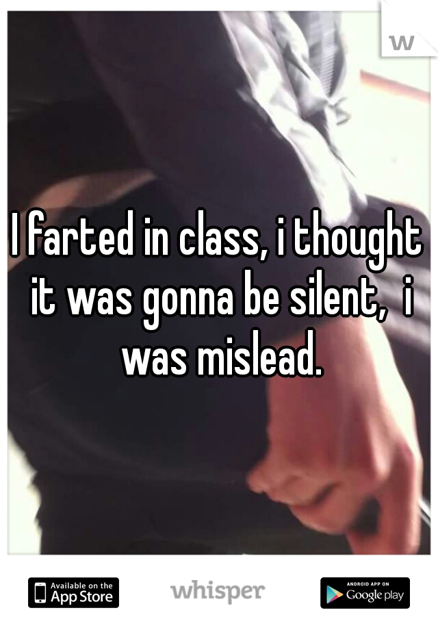 I farted in class, i thought it was gonna be silent,  i was mislead.