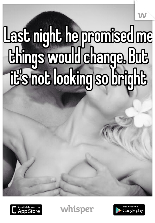 Last night he promised me things would change. But it's not looking so bright 