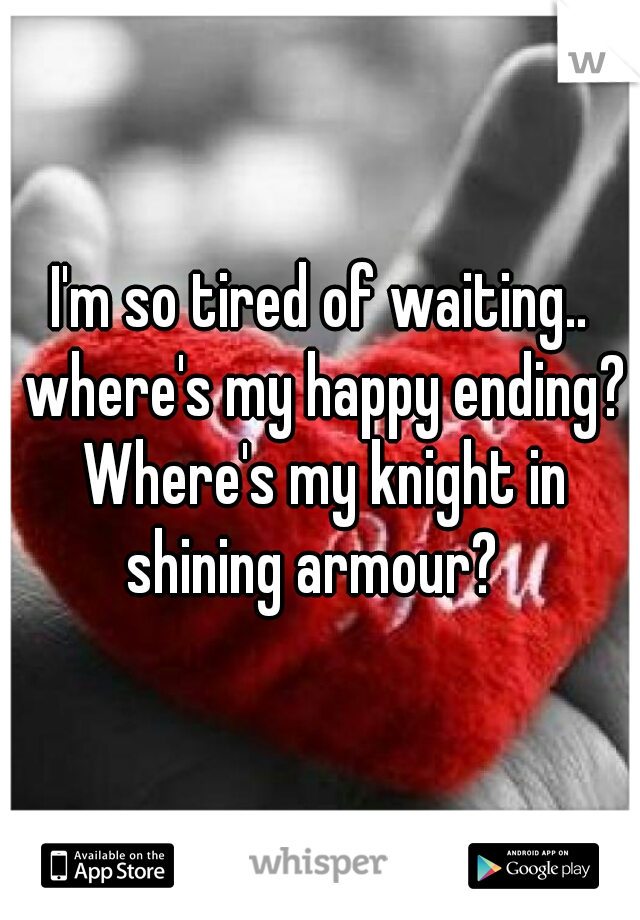 I'm so tired of waiting.. where's my happy ending? Where's my knight in shining armour?  