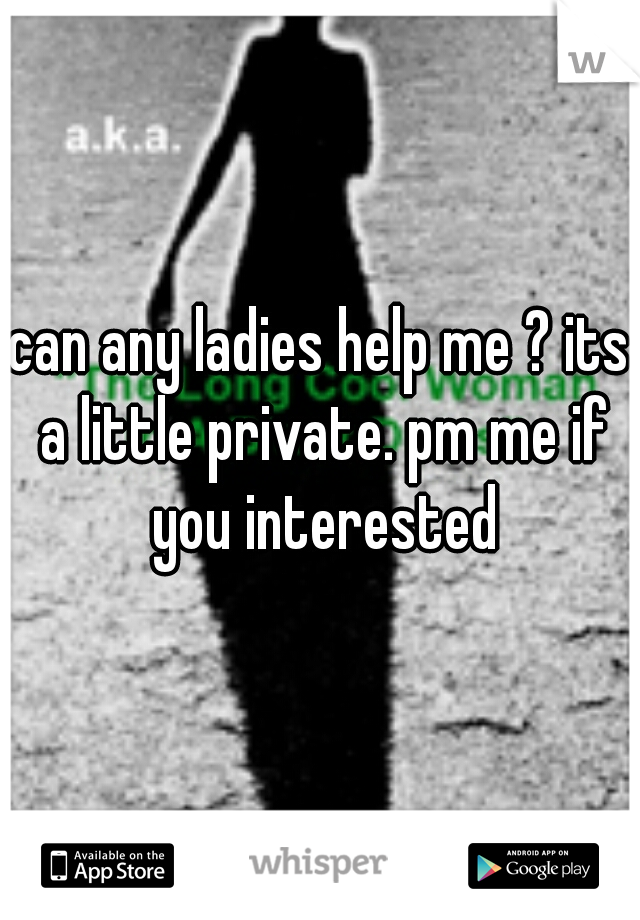 can any ladies help me ? its a little private. pm me if you interested