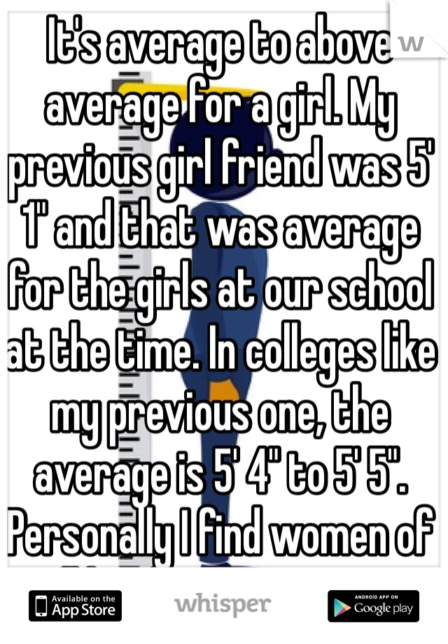 It's average to above average for a girl. My previous girl friend was 5' 1" and that was average for the girls at our school at the time. In colleges like my previous one, the average is 5' 4" to 5' 5". Personally I find women of all heights attractive 