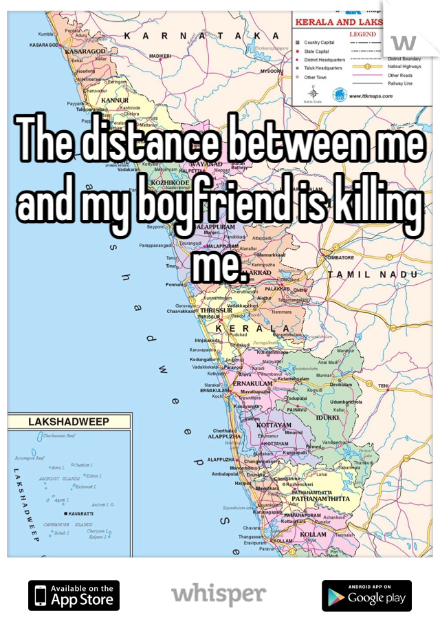 The distance between me and my boyfriend is killing me. 
