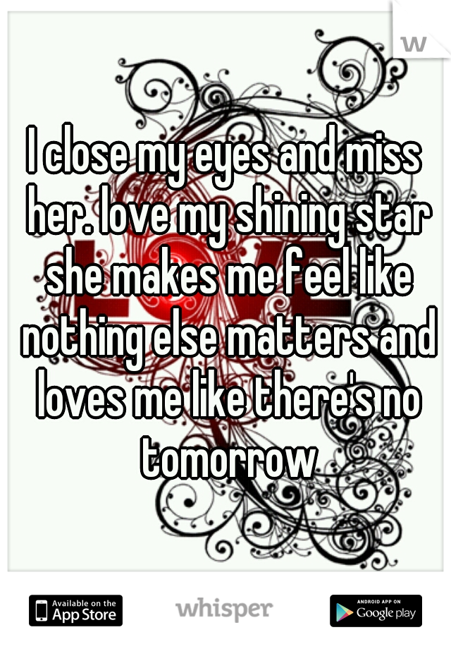 I close my eyes and miss her. love my shining star she makes me feel like nothing else matters and loves me like there's no tomorrow