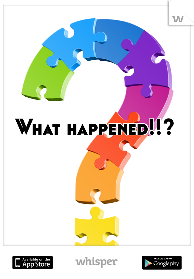 What happened!!?