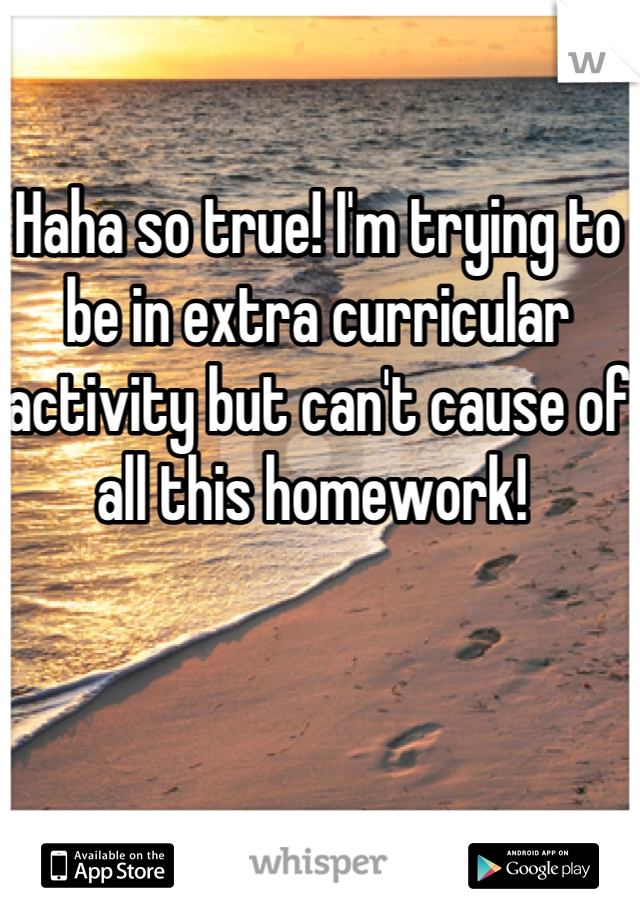 Haha so true! I'm trying to be in extra curricular activity but can't cause of all this homework! 