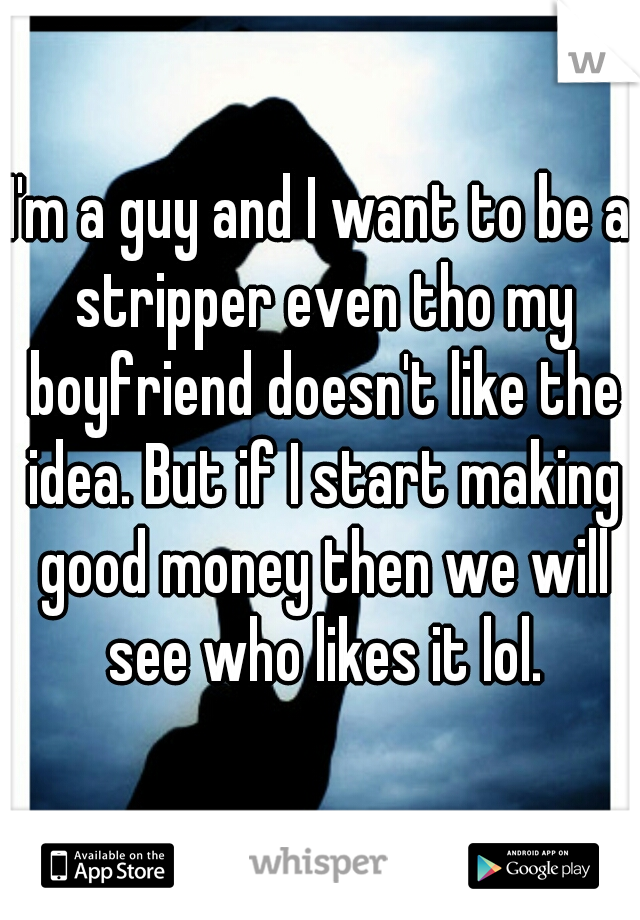I'm a guy and I want to be a stripper even tho my boyfriend doesn't like the idea. But if I start making good money then we will see who likes it lol.