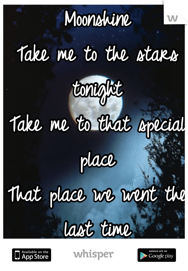 Moonshine
Take me to the stars tonight
Take me to that special place
That place we went the last time 