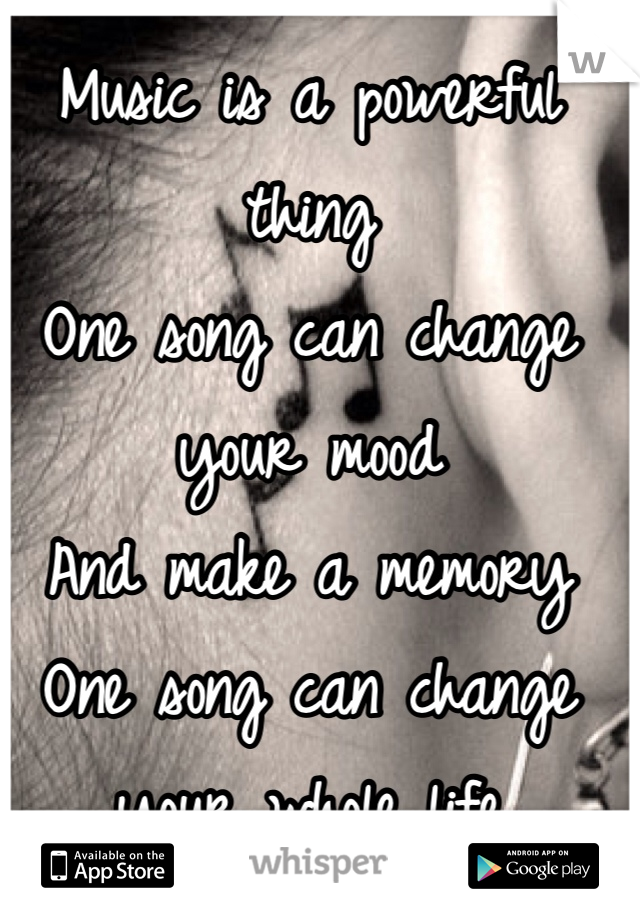 Music is a powerful thing
One song can change your mood 
And make a memory 
One song can change your whole life
