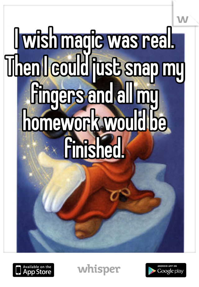 I wish magic was real. 
Then I could just snap my fingers and all my homework would be finished. 