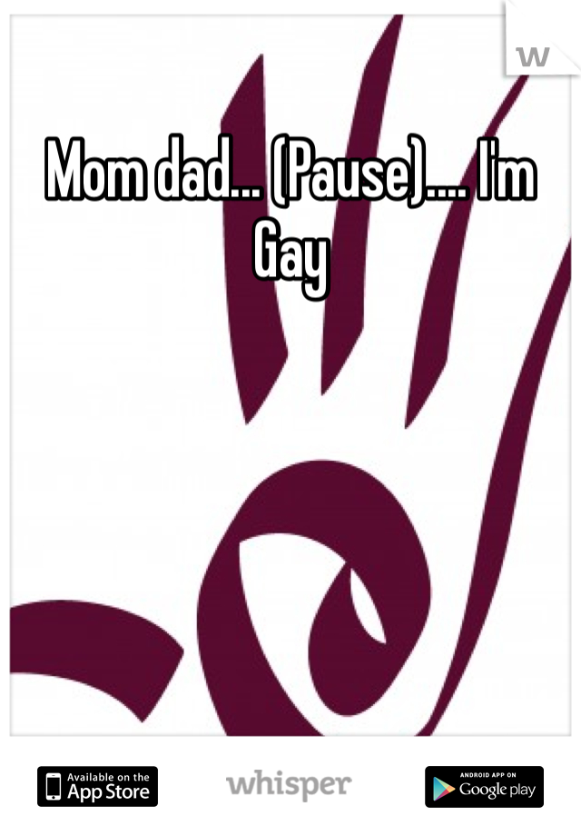 Mom dad... (Pause).... I'm Gay