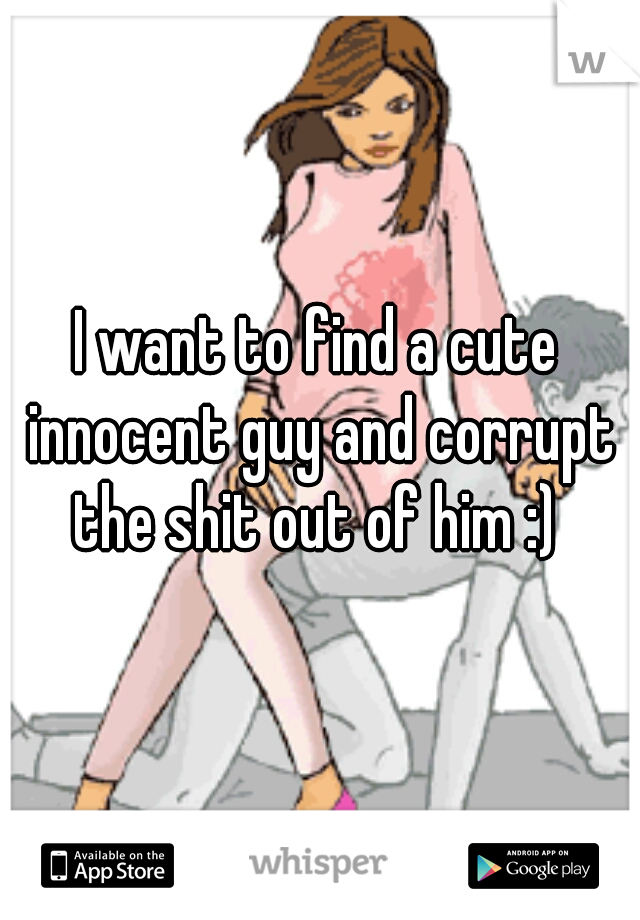 I want to find a cute innocent guy and corrupt the shit out of him :) 