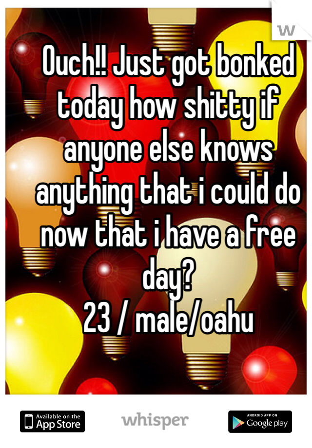 Ouch!! Just got bonked today how shitty if anyone else knows anything that i could do now that i have a free day?
23 / male/oahu