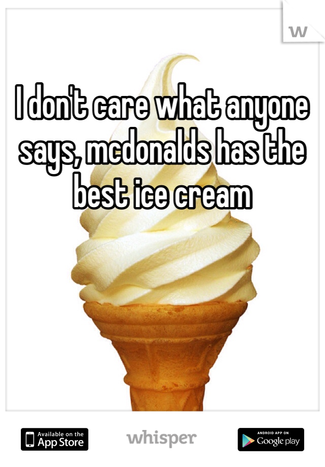 I don't care what anyone says, mcdonalds has the best ice cream 