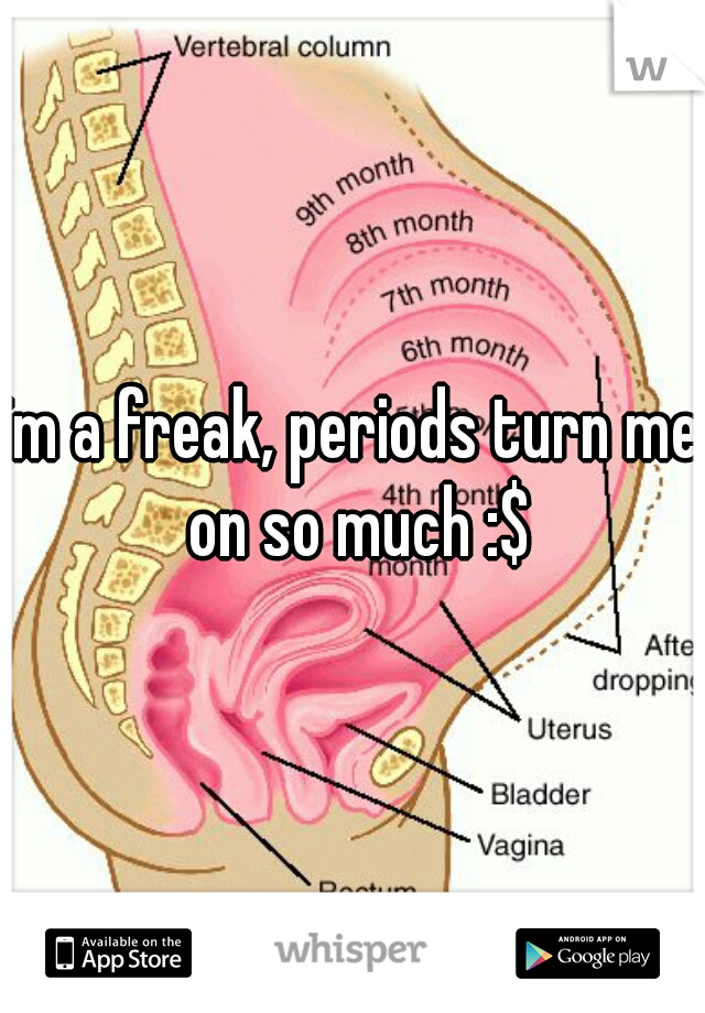 im a freak, periods turn me on so much :$
