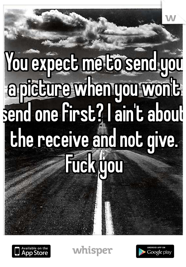 You expect me to send you a picture when you won't send one first? I ain't about the receive and not give. Fuck you