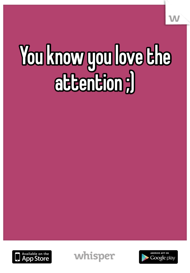 You know you love the 
attention ;)