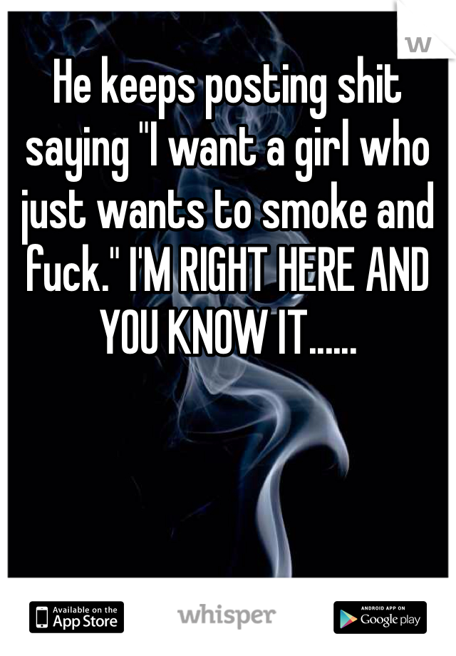 He keeps posting shit saying "I want a girl who just wants to smoke and fuck." I'M RIGHT HERE AND YOU KNOW IT......
