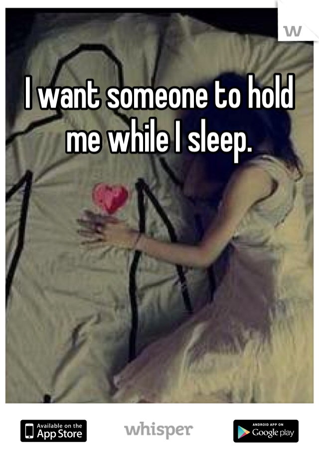 I want someone to hold me while I sleep. 