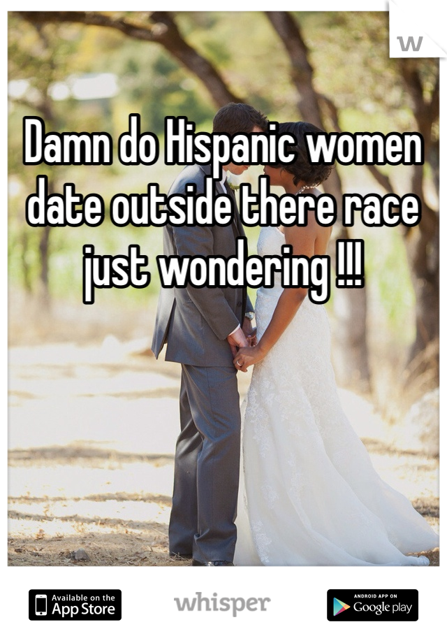 Damn do Hispanic women date outside there race just wondering !!!