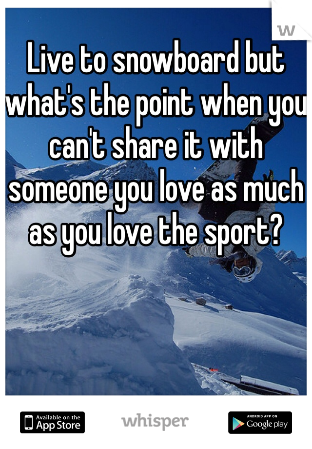 Live to snowboard but what's the point when you can't share it with someone you love as much as you love the sport?