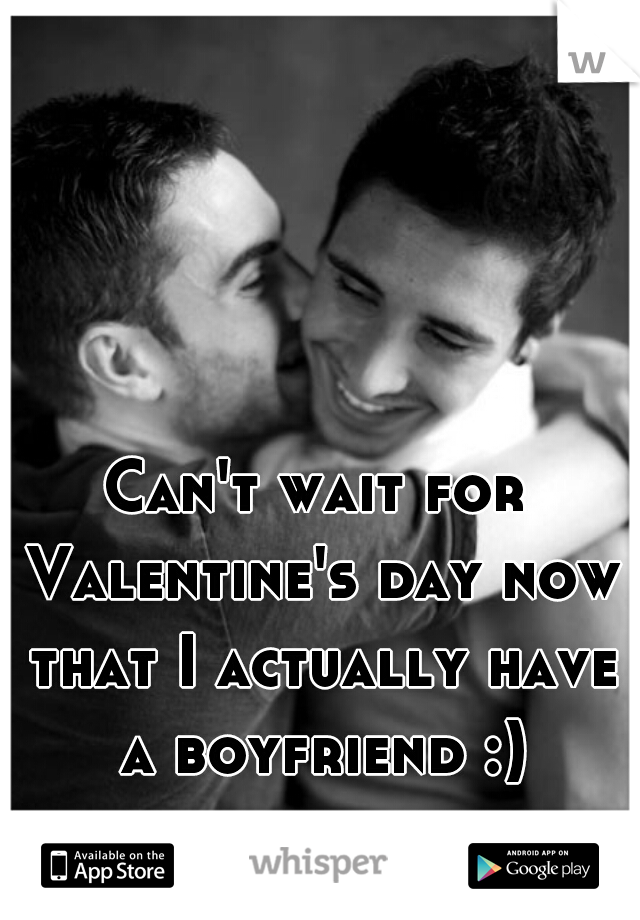 Can't wait for Valentine's day now that I actually have a boyfriend :)