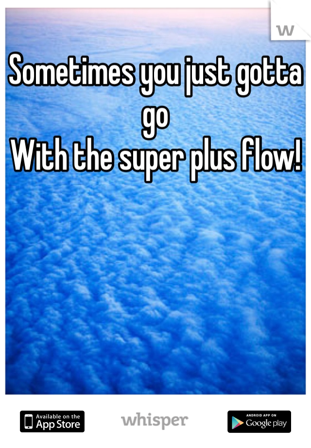 Sometimes you just gotta go
With the super plus flow!