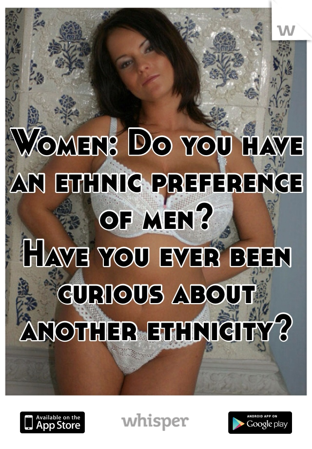 Women: Do you have an ethnic preference of men? 
Have you ever been curious about another ethnicity?